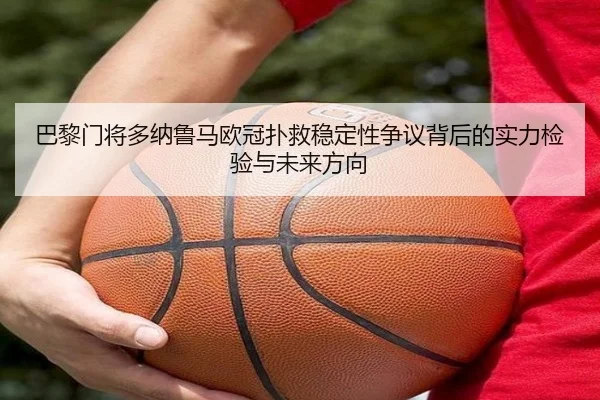 巴黎门将多纳鲁马欧冠扑救稳定性争议背后的实力检验与未来方向