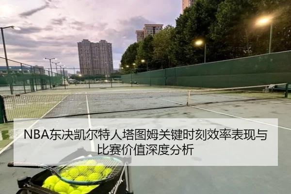 NBA东决凯尔特人塔图姆关键时刻效率表现与比赛价值深度分析