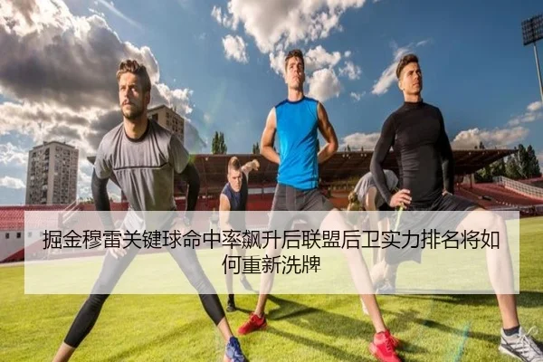 掘金穆雷关键球命中率飙升后联盟后卫实力排名将如何重新洗牌