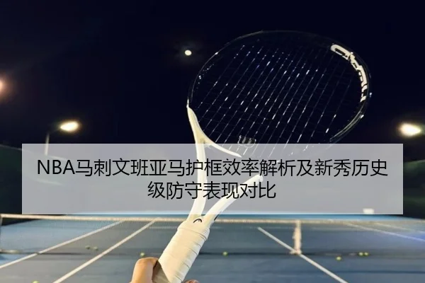 NBA马刺文班亚马护框效率解析及新秀历史级防守表现对比