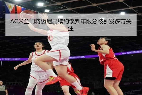 AC米兰门将迈尼昂续约谈判年限分歧引发多方关注