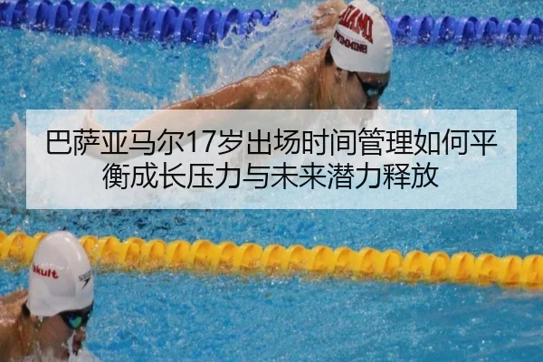 巴萨亚马尔17岁出场时间管理如何平衡成长压力与未来潜力释放