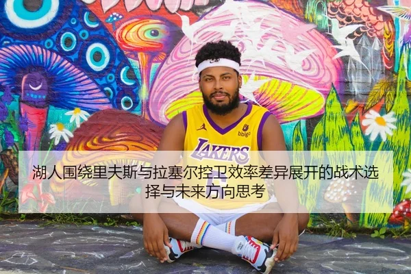 湖人围绕里夫斯与拉塞尔控卫效率差异展开的战术选择与未来方向思考