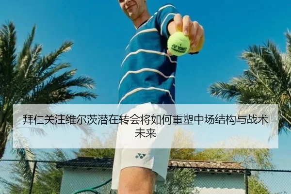 拜仁关注维尔茨潜在转会将如何重塑中场结构与战术未来