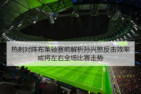 热刺对阵布莱顿赛前解析孙兴慜反击效率或将左右全场比赛走势